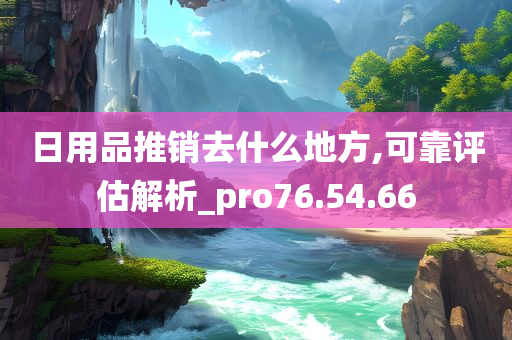 日用品推销去什么地方,可靠评估解析_pro76.54.66