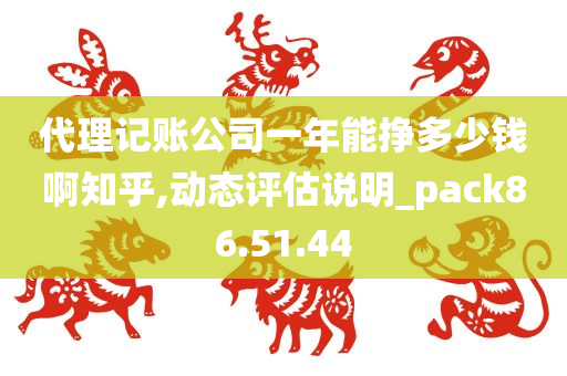 代理记账公司一年能挣多少钱啊知乎,动态评估说明_pack86.51.44