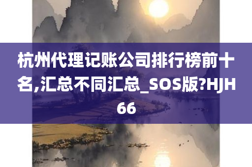 杭州代理记账公司排行榜前十名,汇总不同汇总_SOS版?HJH66