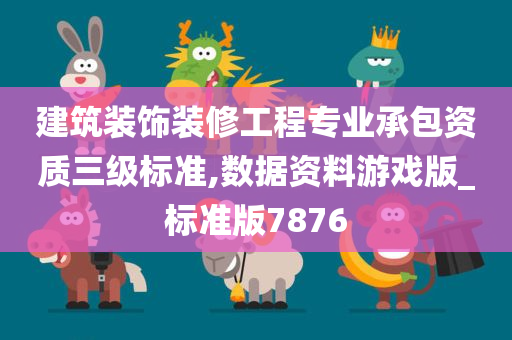 建筑装饰装修工程专业承包资质三级标准,数据资料游戏版_标准版7876