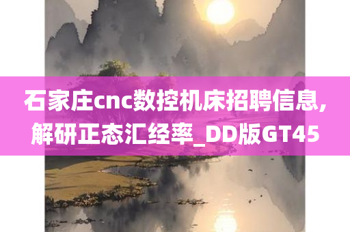 石家庄cnc数控机床招聘信息,解研正态汇经率_DD版GT45