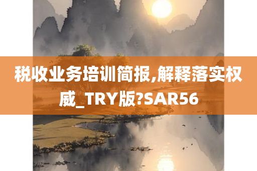 税收业务培训简报,解释落实权威_TRY版?SAR56