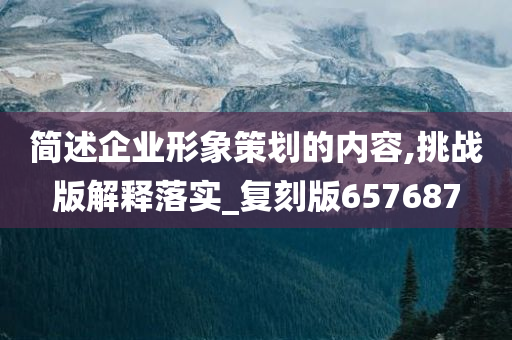 简述企业形象策划的内容,挑战版解释落实_复刻版657687