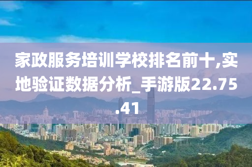 家政服务培训学校排名前十,实地验证数据分析_手游版22.75.41