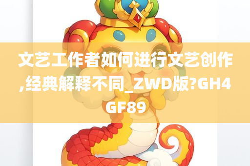 文艺工作者如何进行文艺创作,经典解释不同_ZWD版?GH4GF89