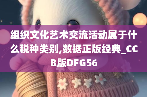 组织文化艺术交流活动属于什么税种类别,数据正版经典_CCB版DFG56