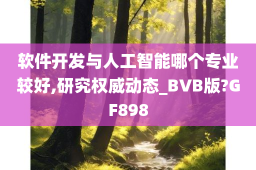 软件开发与人工智能哪个专业较好,研究权威动态_BVB版?GF898