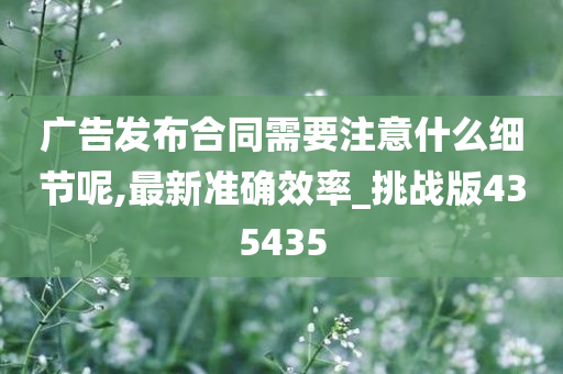 广告发布合同需要注意什么细节呢,最新准确效率_挑战版435435