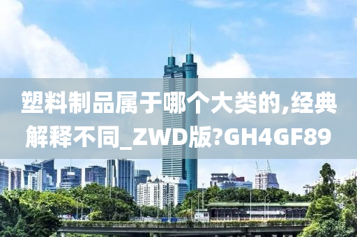 塑料制品属于哪个大类的,经典解释不同_ZWD版?GH4GF89