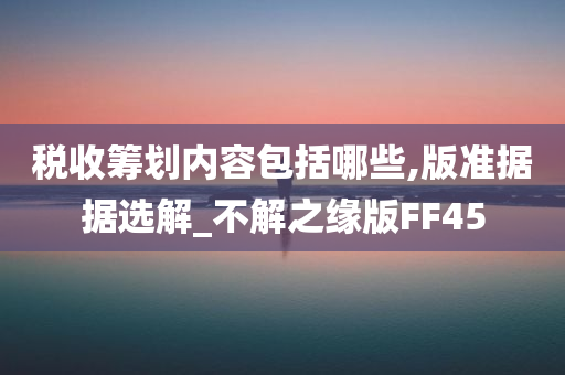 税收筹划内容包括哪些,版准据据选解_不解之缘版FF45