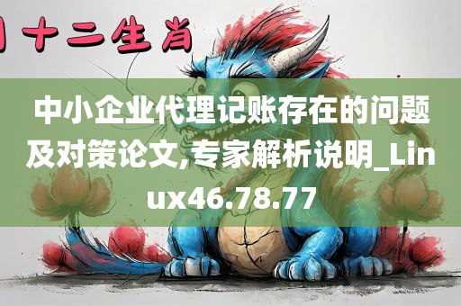 中小企业代理记账存在的问题及对策论文,专家解析说明_Linux46.78.77