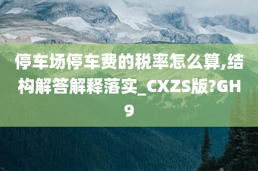 停车场停车费的税率怎么算,结构解答解释落实_CXZS版?GH9