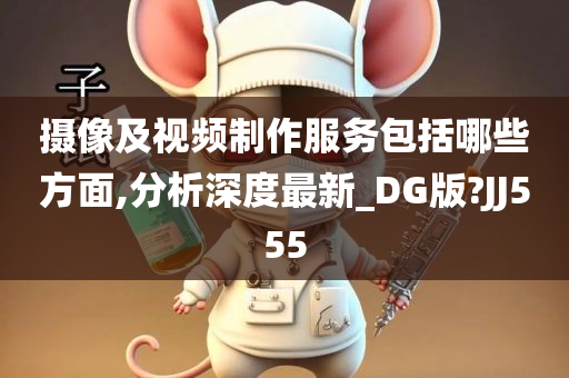 摄像及视频制作服务包括哪些方面,分析深度最新_DG版?JJ555