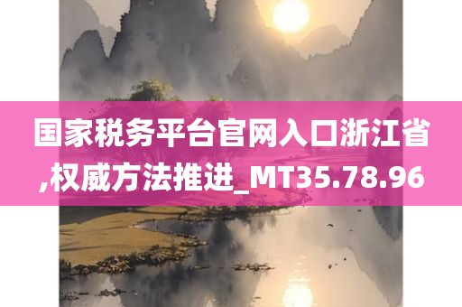 国家税务平台官网入口浙江省,权威方法推进_MT35.78.96