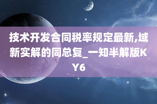 技术开发合同税率规定最新,域新实解的同总复_一知半解版KY6