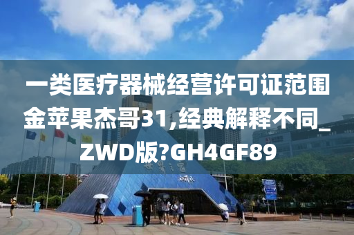 一类医疗器械经营许可证范围金苹果杰哥31,经典解释不同_ZWD版?GH4GF89