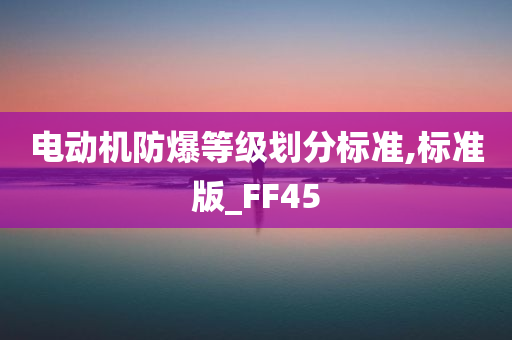 电动机防爆等级划分标准,标准版_FF45