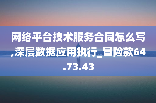 网络平台技术服务合同怎么写,深层数据应用执行_冒险款64.73.43