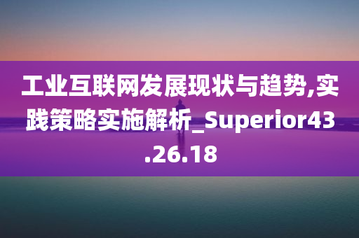 工业互联网发展现状与趋势,实践策略实施解析_Superior43.26.18