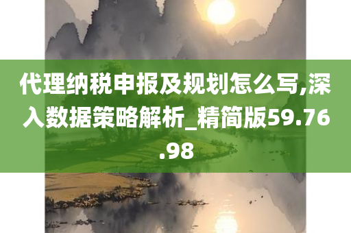 代理纳税申报及规划怎么写,深入数据策略解析_精简版59.76.98