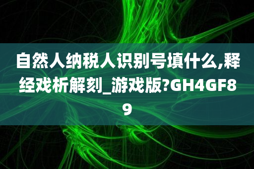 自然人纳税人识别号填什么,释经戏析解刻_游戏版?GH4GF89