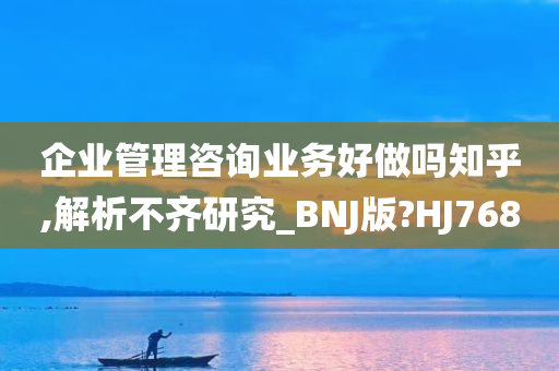 企业管理咨询业务好做吗知乎,解析不齐研究_BNJ版?HJ768