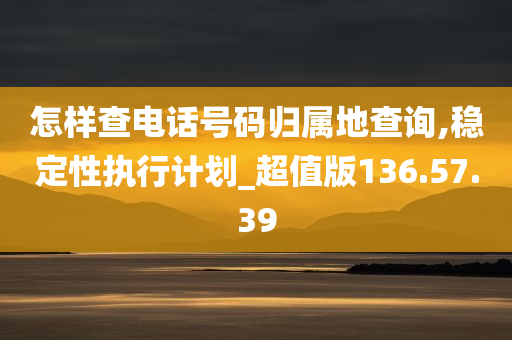 怎样查电话号码归属地查询,稳定性执行计划_超值版136.57.39