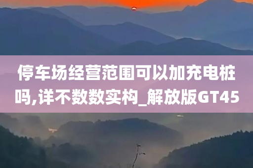 停车场经营范围可以加充电桩吗,详不数数实构_解放版GT45