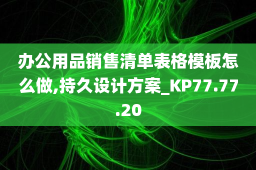 办公用品销售清单表格模板怎么做,持久设计方案_KP77.77.20