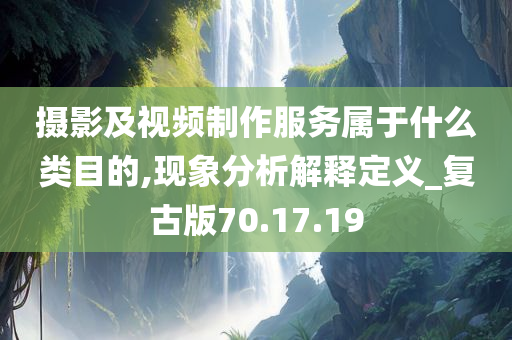 摄影及视频制作服务属于什么类目的,现象分析解释定义_复古版70.17.19