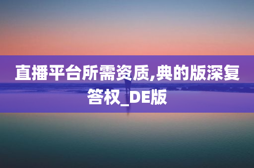 直播平台所需资质,典的版深复答权_DE版