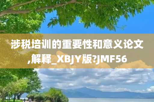 涉税培训的重要性和意义论文,解释_XBJY版?JMF56