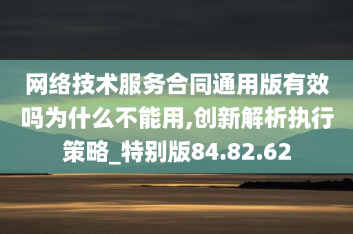 网络技术服务合同通用版有效吗为什么不能用,创新解析执行策略_特别版84.82.62