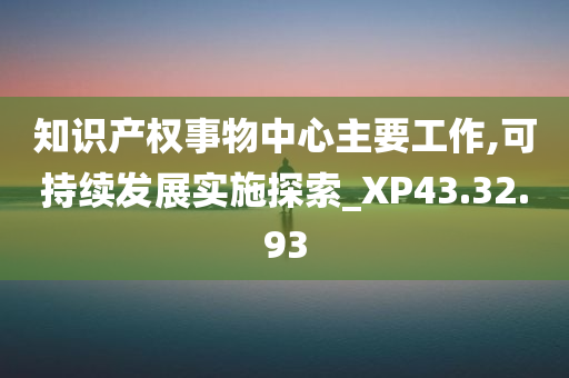 知识产权事物中心主要工作,可持续发展实施探索_XP43.32.93