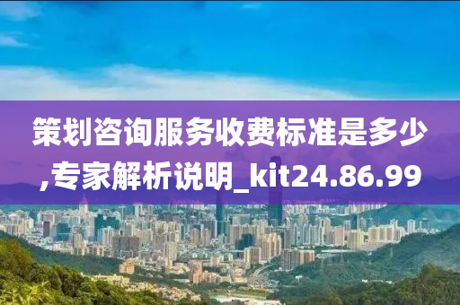 策划咨询服务收费标准是多少,专家解析说明_kit24.86.99