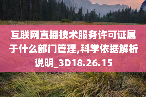 互联网直播技术服务许可证属于什么部门管理,科学依据解析说明_3D18.26.15