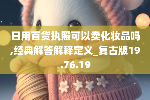 日用百货执照可以卖化妆品吗,经典解答解释定义_复古版19.76.19