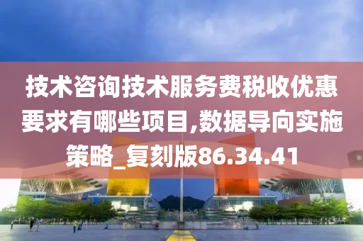 技术咨询技术服务费税收优惠要求有哪些项目,数据导向实施策略_复刻版86.34.41