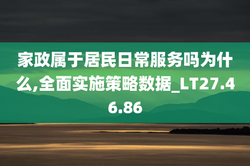 家政属于居民日常服务吗为什么,全面实施策略数据_LT27.46.86