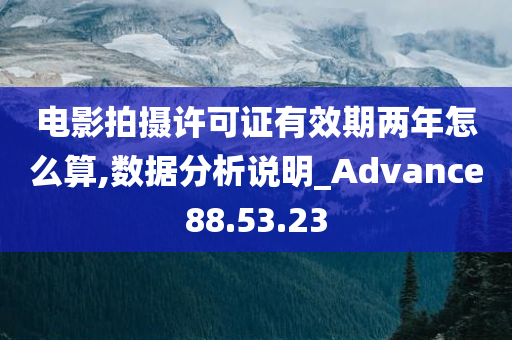 电影拍摄许可证有效期两年怎么算,数据分析说明_Advance88.53.23