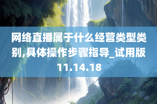 网络直播属于什么经营类型类别,具体操作步骤指导_试用版11.14.18