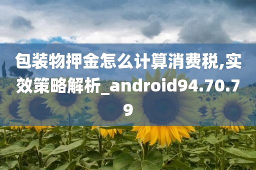 包装物押金怎么计算消费税,实效策略解析_android94.70.79