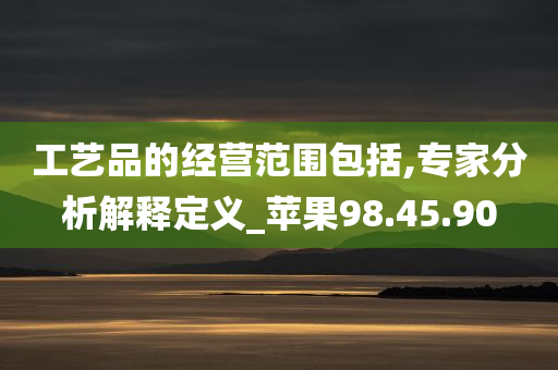 工艺品的经营范围包括,专家分析解释定义_苹果98.45.90