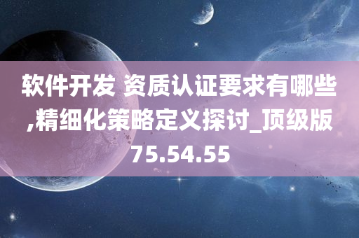 软件开发 资质认证要求有哪些,精细化策略定义探讨_顶级版75.54.55