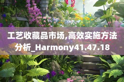 工艺收藏品市场,高效实施方法分析_Harmony41.47.18