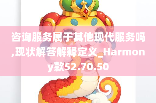 咨询服务属于其他现代服务吗,现状解答解释定义_Harmony款52.70.50