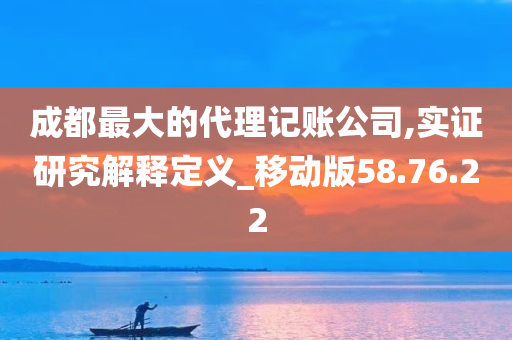 成都最大的代理记账公司,实证研究解释定义_移动版58.76.22