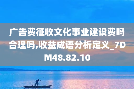 广告费征收文化事业建设费吗合理吗,收益成语分析定义_7DM48.82.10