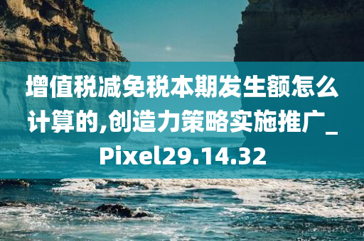 增值税减免税本期发生额怎么计算的,创造力策略实施推广_Pixel29.14.32