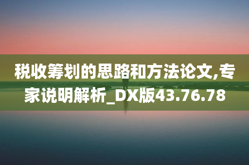 税收筹划的思路和方法论文,专家说明解析_DX版43.76.78